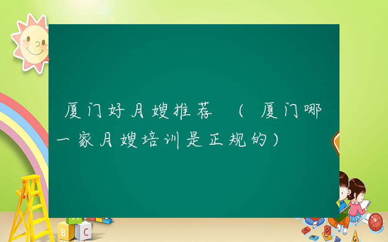 厦门好月嫂推荐 (厦门哪一家月嫂培训是正规的)